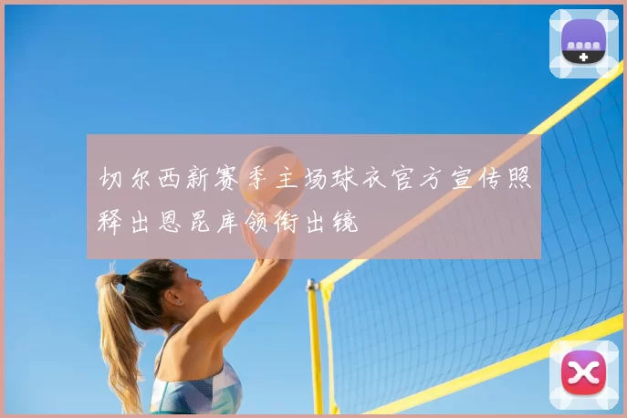 切尔西新赛季主场球衣官方宣传照释出恩昆库领衔出镜