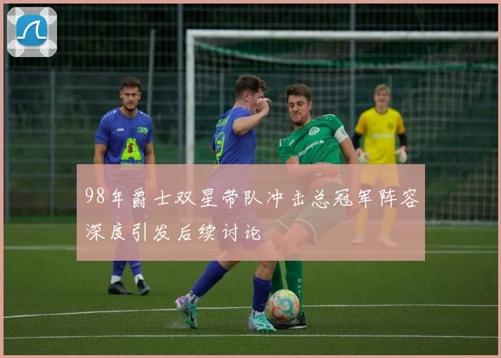 98年爵士双星带队冲击总冠军阵容深度引发后续讨论