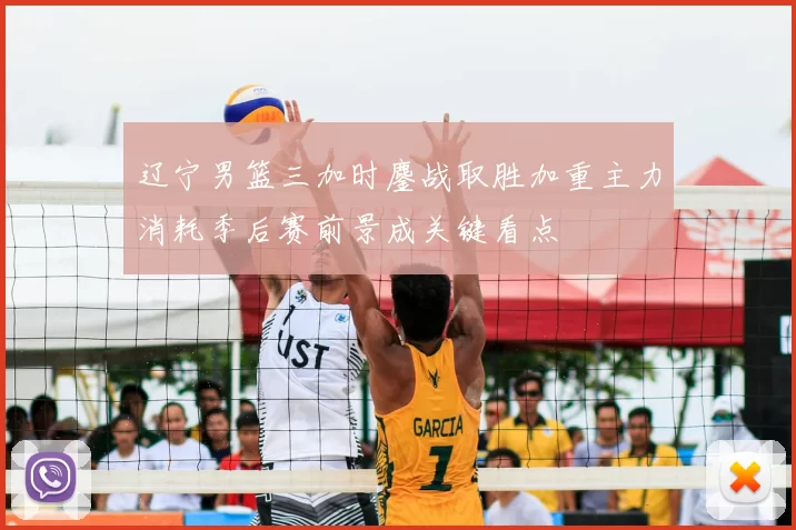 辽宁男篮三加时鏖战取胜加重主力消耗季后赛前景成关键看点