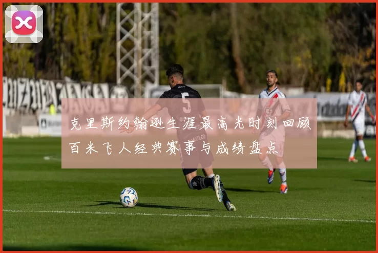 克里斯约翰逊生涯最高光时刻回顾百米飞人经典赛事与成绩盘点