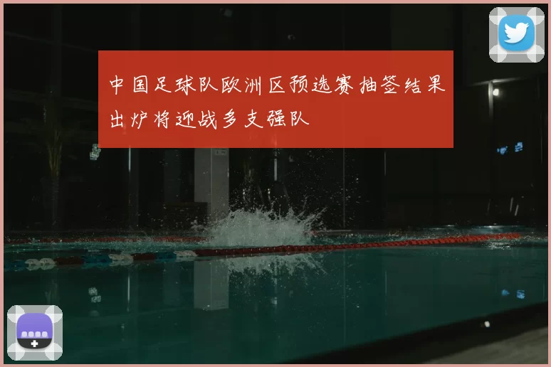 中国足球队欧洲区预选赛抽签结果出炉将迎战多支强队