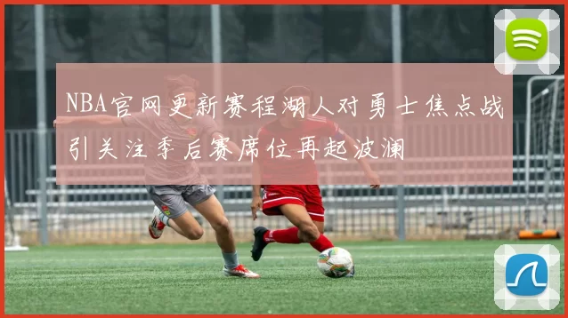 NBA官网更新赛程湖人对勇士焦点战引关注季后赛席位再起波澜