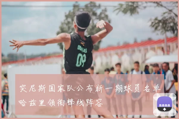 突尼斯国家队公布新一期球员名单哈兹里领衔锋线阵容