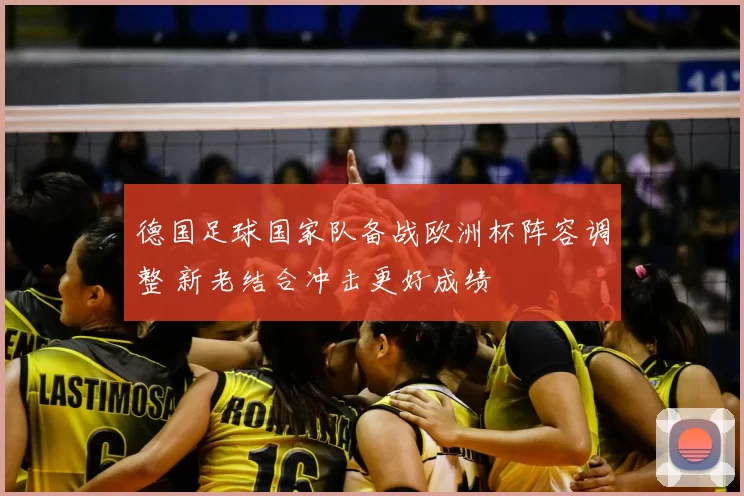 德国足球国家队备战欧洲杯阵容调整 新老结合冲击更好成绩