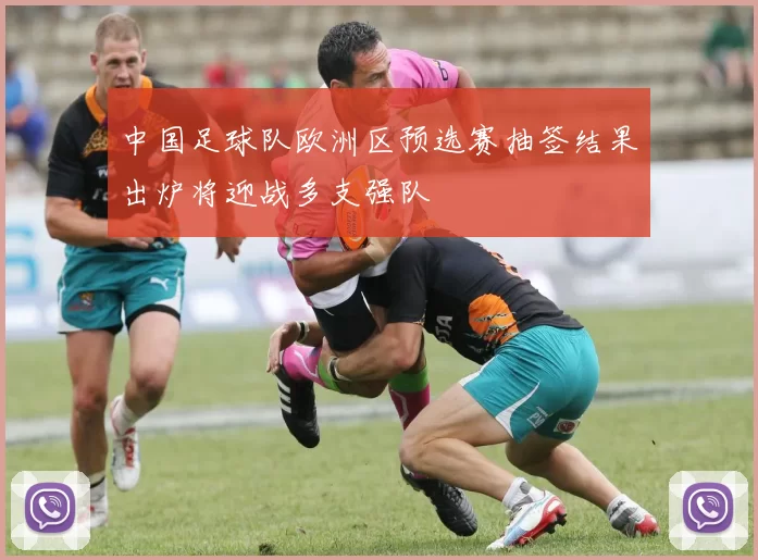 中国足球队欧洲区预选赛抽签结果出炉将迎战多支强队