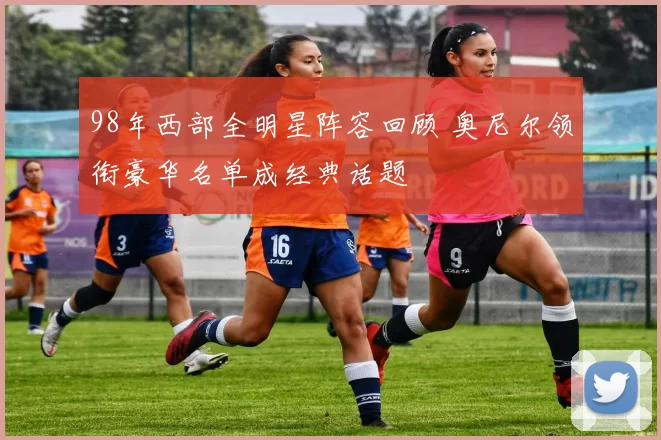 98年西部全明星阵容回顾 奥尼尔领衔豪华名单成经典话题