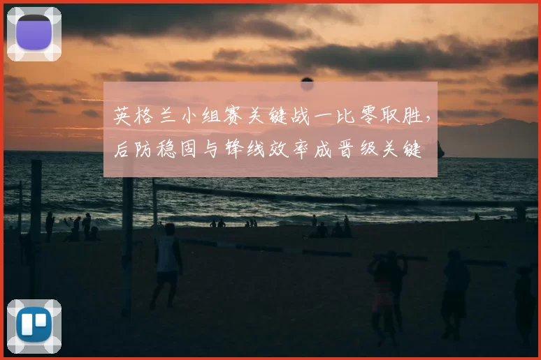 英格兰小组赛关键战一比零取胜，后防稳固与锋线效率成晋级关键