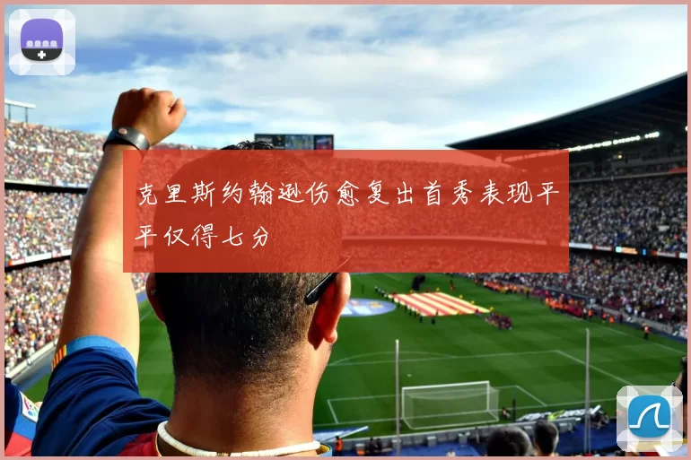 克里斯约翰逊伤愈复出首秀表现平平仅得七分