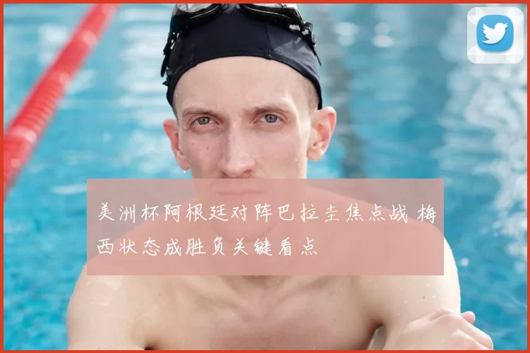 美洲杯阿根廷对阵巴拉圭焦点战 梅西状态成胜负关键看点