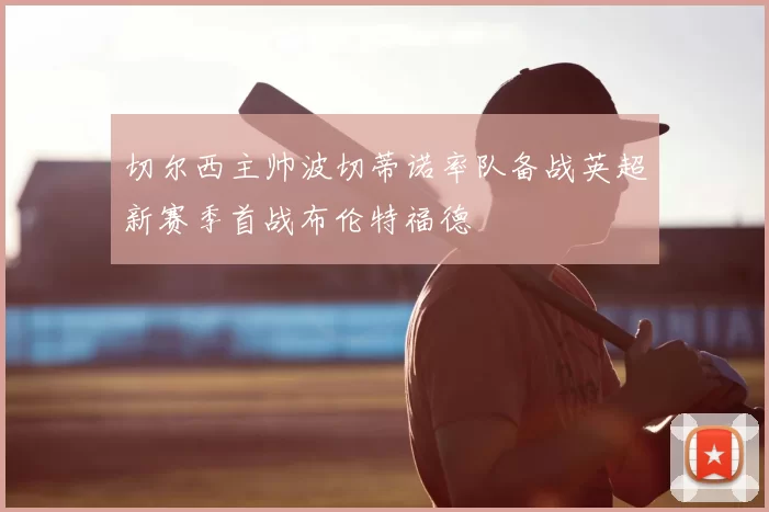 切尔西主帅波切蒂诺率队备战英超新赛季首战布伦特福德