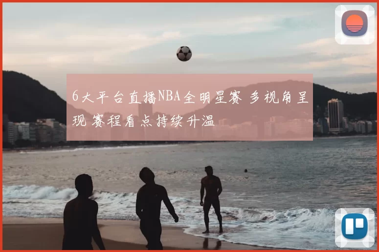 6大平台直播NBA全明星赛 多视角呈现 赛程看点持续升温