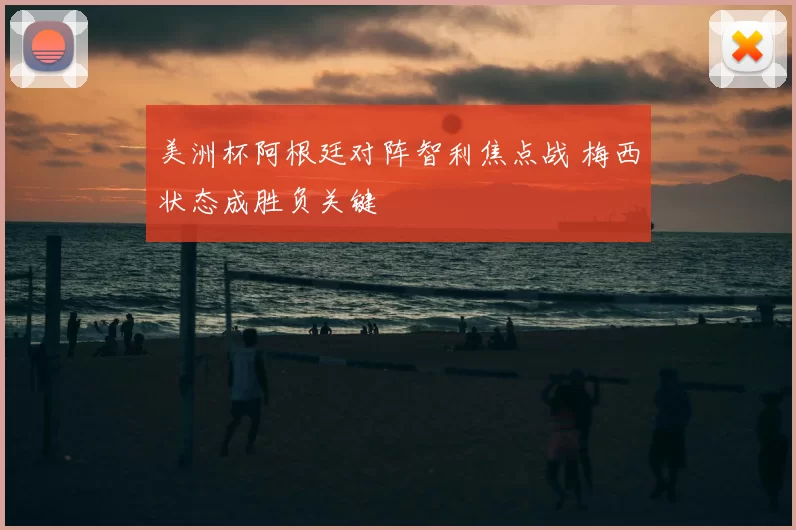 美洲杯阿根廷对阵智利焦点战 梅西状态成胜负关键