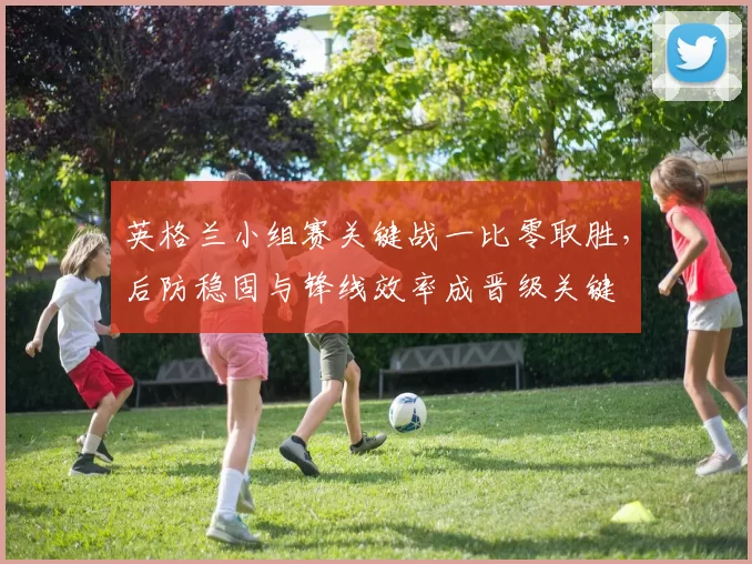 英格兰小组赛关键战一比零取胜，后防稳固与锋线效率成晋级关键