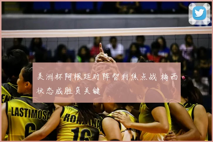 美洲杯阿根廷对阵智利焦点战 梅西状态成胜负关键