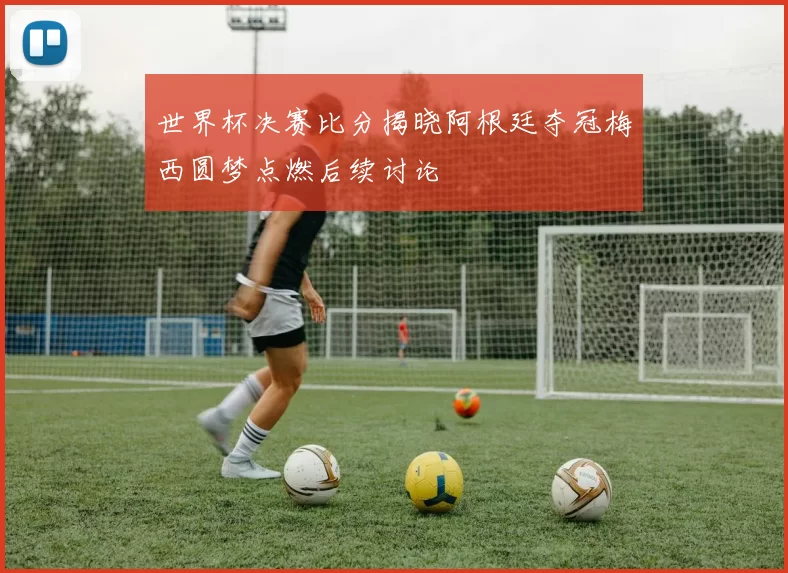 世界杯决赛比分揭晓阿根廷夺冠梅西圆梦点燃后续讨论