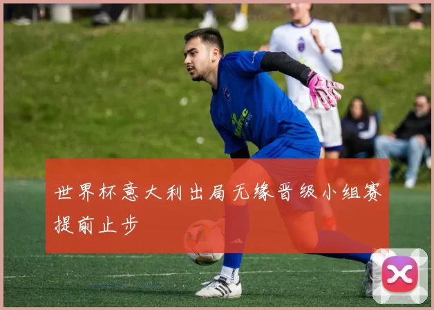 世界杯意大利出局无缘晋级小组赛提前止步