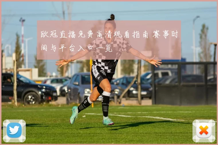 欧冠直播免费高清观看指南 赛事时间与平台入口一览