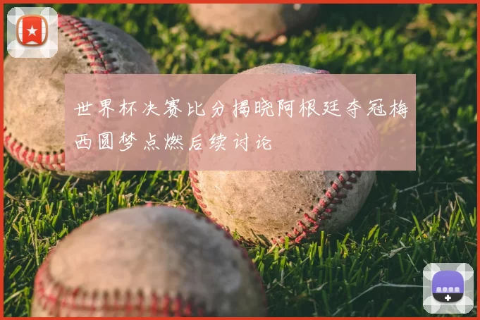 世界杯决赛比分揭晓阿根廷夺冠梅西圆梦点燃后续讨论