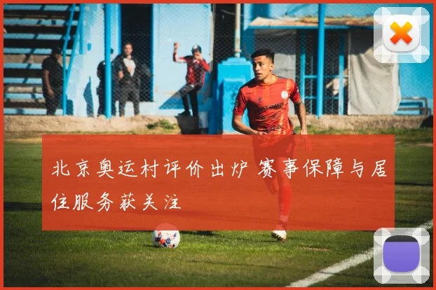 北京奥运村评价出炉 赛事保障与居住服务获关注
