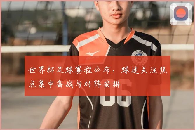 世界杯足球赛程公布，球迷关注焦点集中备战与对阵安排