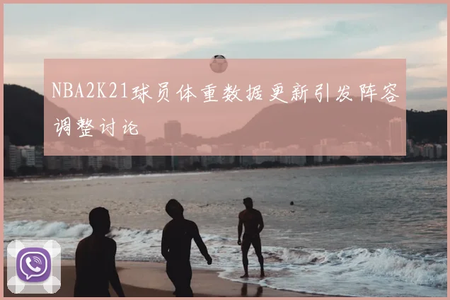 NBA2K21球员体重数据更新引发阵容调整讨论
