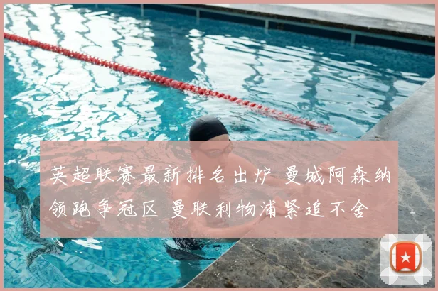 英超联赛最新排名出炉 曼城阿森纳领跑争冠区 曼联利物浦紧追不舍