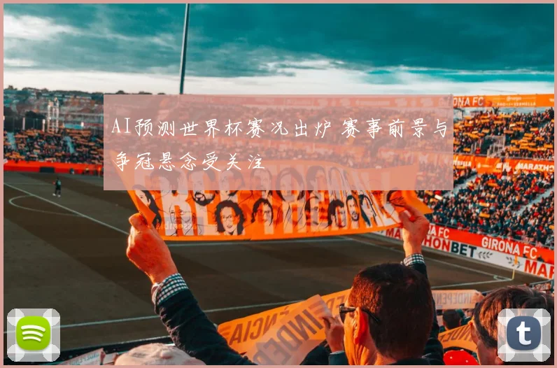 AI预测世界杯赛况出炉 赛事前景与争冠悬念受关注