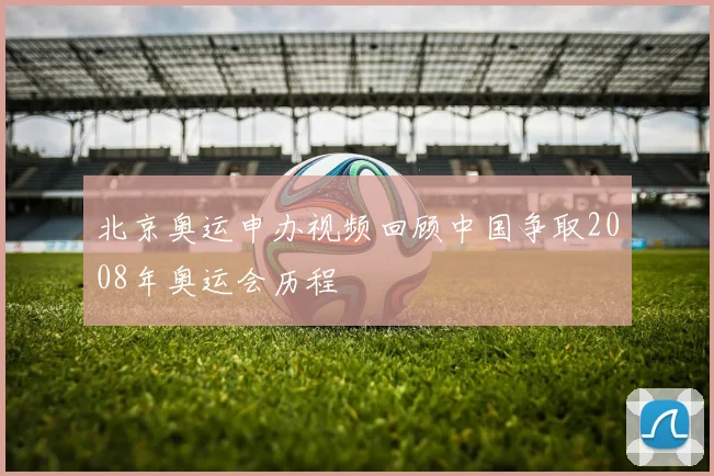 北京奥运申办视频回顾中国争取2008年奥运会历程