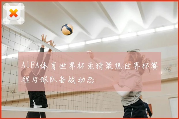 AiFA体育世界杯竞猜聚焦世界杯赛程与球队备战动态