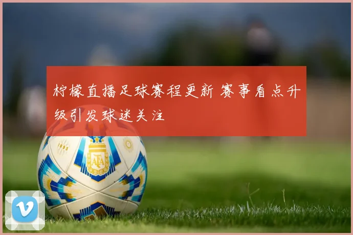 柠檬直播足球赛程更新 赛事看点升级引发球迷关注