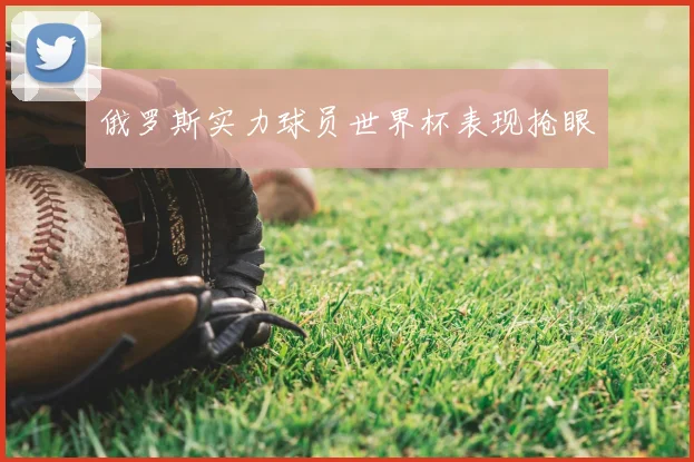 俄罗斯实力球员世界杯表现抢眼