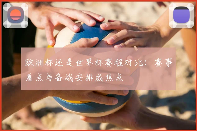 欧洲杯还是世界杯赛程对比：赛事看点与备战安排成焦点