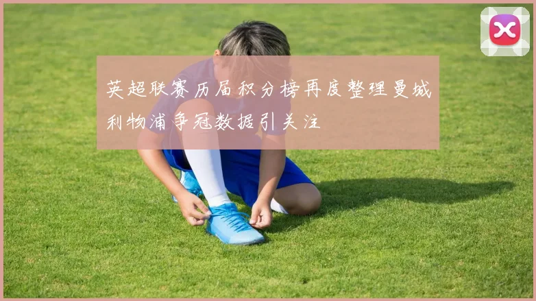 英超联赛历届积分榜再度整理曼城利物浦争冠数据引关注