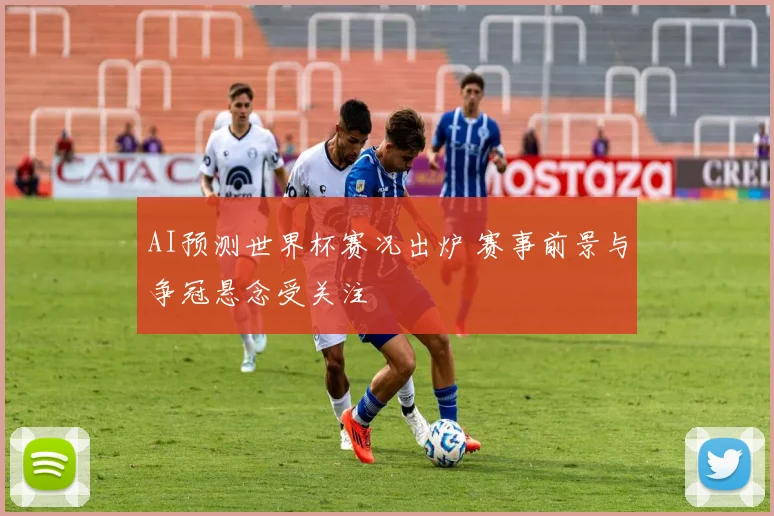 AI预测世界杯赛况出炉 赛事前景与争冠悬念受关注