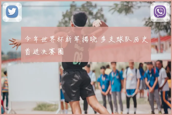 今年世界杯新军揭晓 多支球队历史首进决赛圈