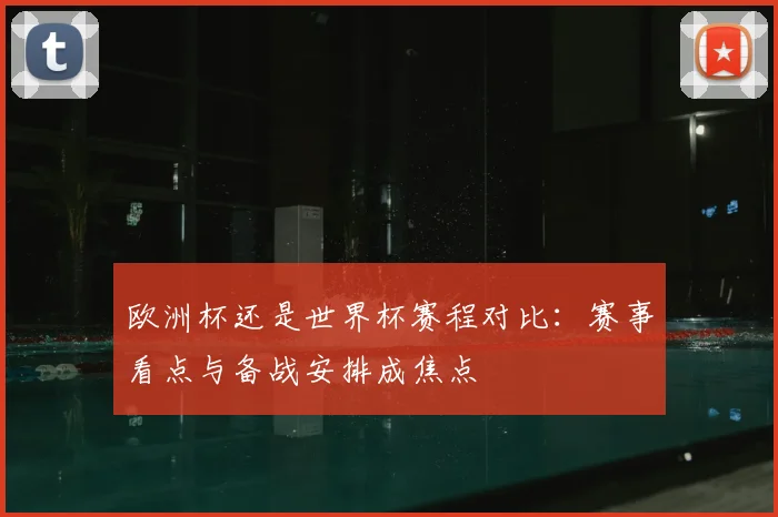 欧洲杯还是世界杯赛程对比：赛事看点与备战安排成焦点