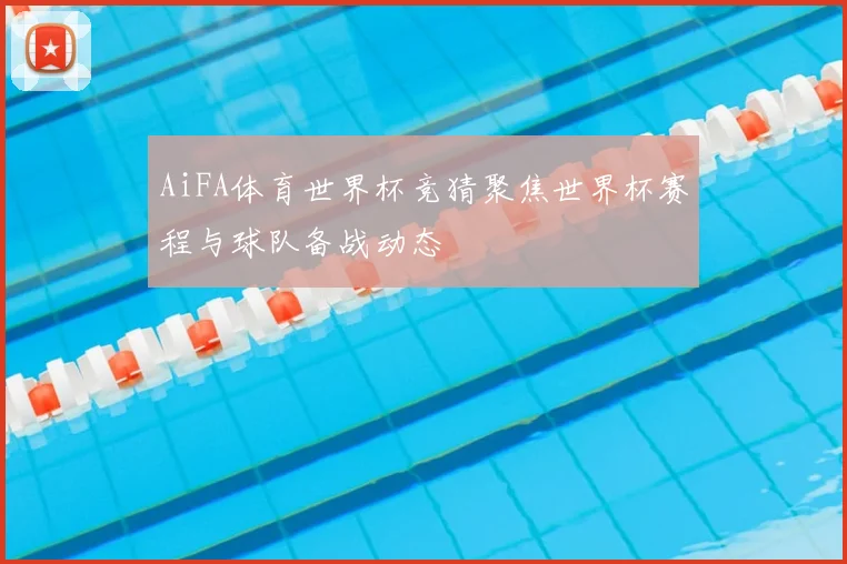 AiFA体育世界杯竞猜聚焦世界杯赛程与球队备战动态